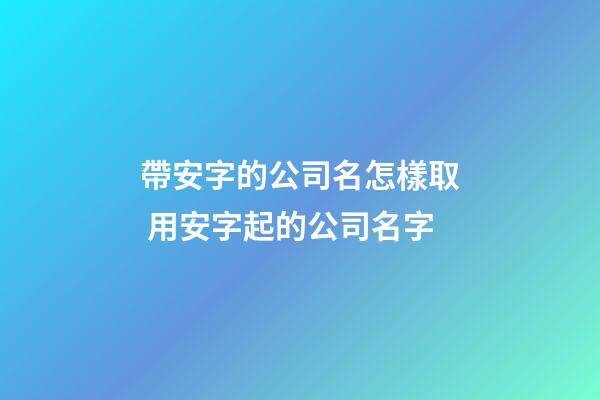 帶安字的公司名怎樣取 用安字起的公司名字-第1張-公司起名-玄機派